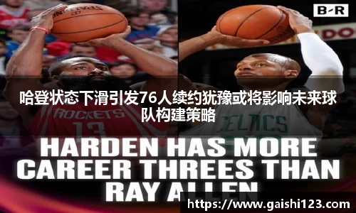 哈登状态下滑引发76人续约犹豫或将影响未来球队构建策略