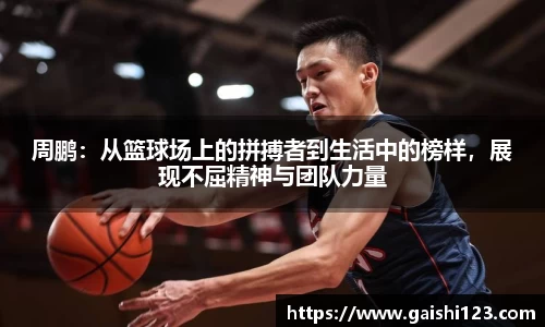 周鹏：从篮球场上的拼搏者到生活中的榜样，展现不屈精神与团队力量