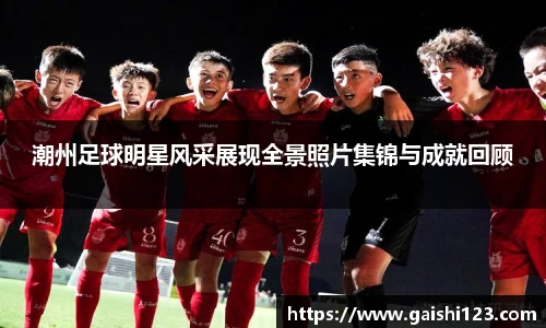 潮州足球明星风采展现全景照片集锦与成就回顾