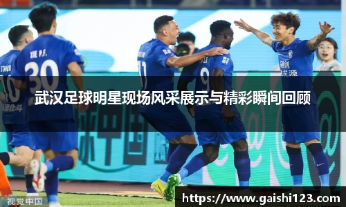 武汉足球明星现场风采展示与精彩瞬间回顾