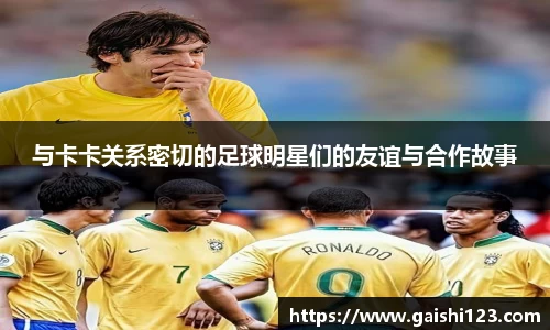 与卡卡关系密切的足球明星们的友谊与合作故事