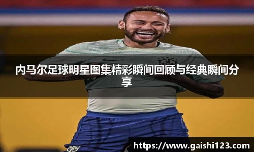 内马尔足球明星图集精彩瞬间回顾与经典瞬间分享