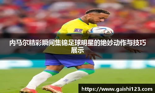 内马尔精彩瞬间集锦足球明星的绝妙动作与技巧展示