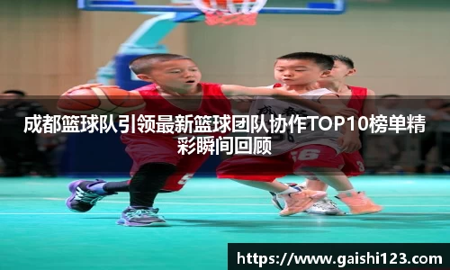 成都篮球队引领最新篮球团队协作TOP10榜单精彩瞬间回顾
