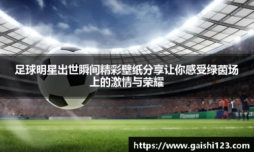 足球明星出世瞬间精彩壁纸分享让你感受绿茵场上的激情与荣耀