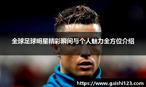 全球足球明星精彩瞬间与个人魅力全方位介绍
