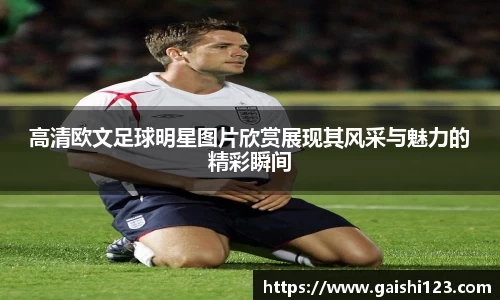高清欧文足球明星图片欣赏展现其风采与魅力的精彩瞬间
