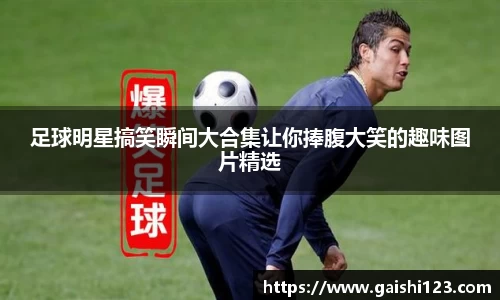 足球明星搞笑瞬间大合集让你捧腹大笑的趣味图片精选