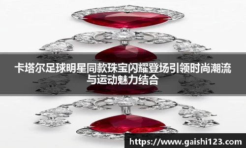 卡塔尔足球明星同款珠宝闪耀登场引领时尚潮流与运动魅力结合