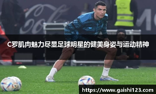 C罗肌肉魅力尽显足球明星的健美身姿与运动精神